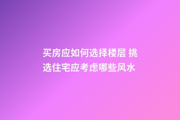 买房应如何选择楼层 挑选住宅应考虑哪些风水?